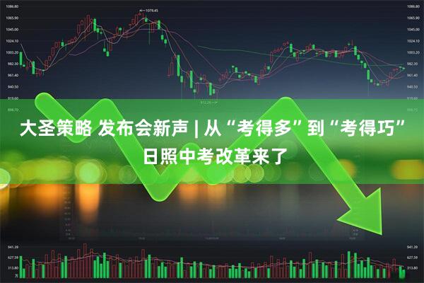 大圣策略 发布会新声 | 从“考得多”到“考得巧” 日照中考改革来了
