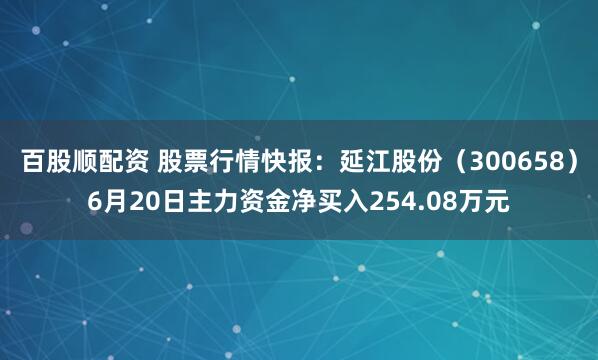 百股顺配资 股票行情快报：延江股份（300658）6月20日主力资金净买入254.08万元