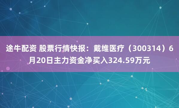 途牛配资 股票行情快报：戴维医疗（300314）6月20日主力资金净买入324.59万元