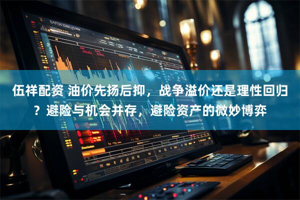 伍祥配资 油价先扬后抑，战争溢价还是理性回归？避险与机会并存，避险资产的微妙博弈