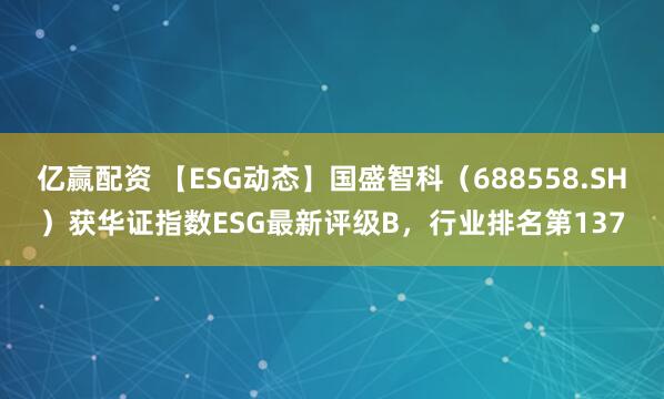 亿赢配资 【ESG动态】国盛智科（688558.SH）获华证指数ESG最新评级B，行业排名第137