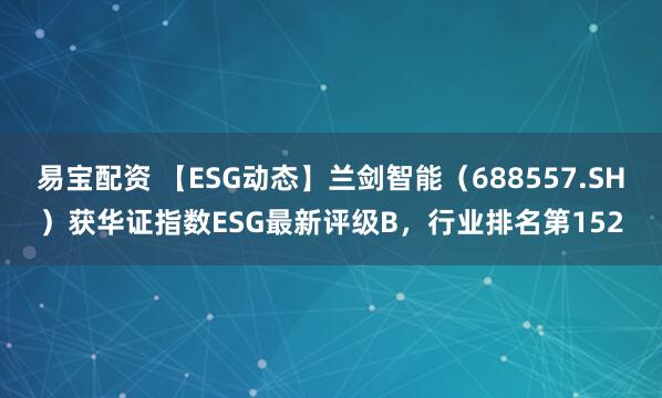 易宝配资 【ESG动态】兰剑智能（688557.SH）获华证指数ESG最新评级B，行业排名第152