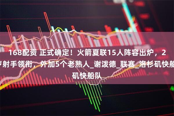 168配资 正式确定！火箭夏联15人阵容出炉，20岁射手领衔，外加5个老熟人_谢泼德_联赛_洛杉矶快船队