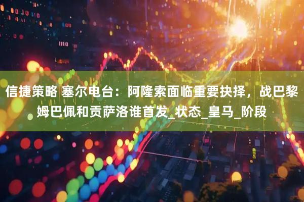 信捷策略 塞尔电台：阿隆索面临重要抉择，战巴黎姆巴佩和贡萨洛谁首发_状态_皇马_阶段