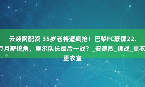 云燚网配资 35岁老将遭疯抢！巴黎FC豪掷22.5万月薪挖角，里尔队长最后一战？_安德烈_挑战_更衣室