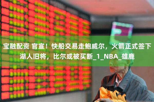 宝融配资 官宣！快船交易走鲍威尔，火箭正式签下湖人旧将，比尔或被买断_1_NBA_雄鹿