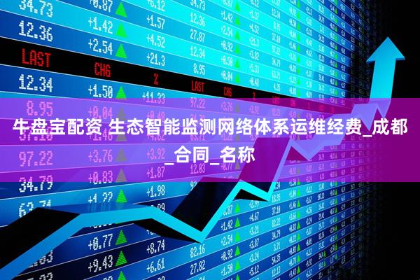 牛盘宝配资 生态智能监测网络体系运维经费_成都_合同_名称