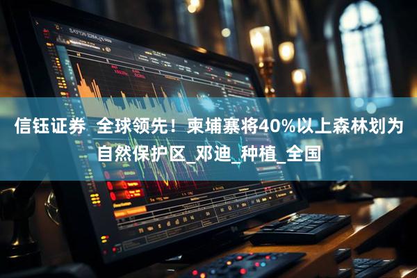 信钰证券  全球领先！柬埔寨将40%以上森林划为自然保护区_邓迪_种植_全国