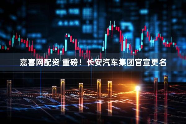 嘉喜网配资 重磅！长安汽车集团官宣更名