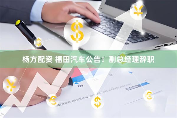 杨方配资 福田汽车公告！副总经理辞职