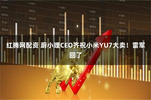 红腾网配资 蔚小理CEO齐祝小米YU7大卖！雷军回了