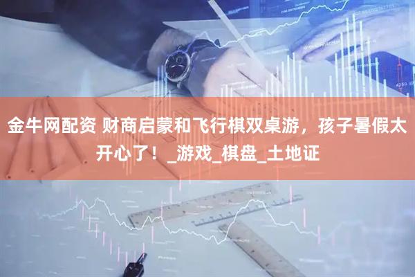 金牛网配资 财商启蒙和飞行棋双桌游，孩子暑假太开心了！_游戏_棋盘_土地证