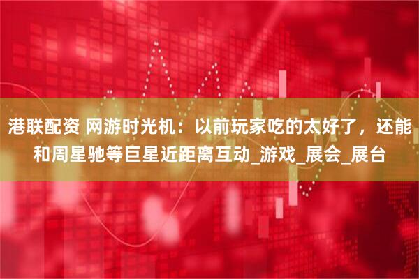 港联配资 网游时光机：以前玩家吃的太好了，还能和周星驰等巨星近距离互动_游戏_展会_展台