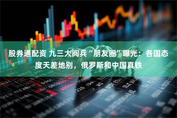 股券通配资 九三大阅兵“朋友圈”曝光：各国态度天差地别，俄罗斯和中国真铁