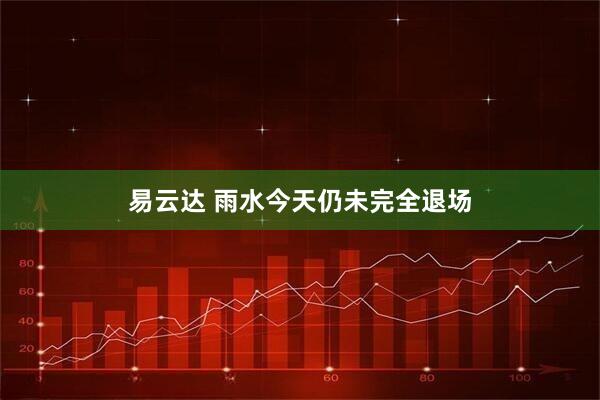 易云达 雨水今天仍未完全退场