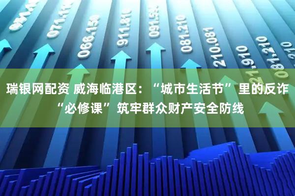 瑞银网配资 威海临港区：“城市生活节” 里的反诈 “必修课” 筑牢群众财产安全防线
