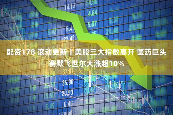 配资178 滚动更新丨美股三大指数高开 医药巨头赛默飞世尔大涨超10%
