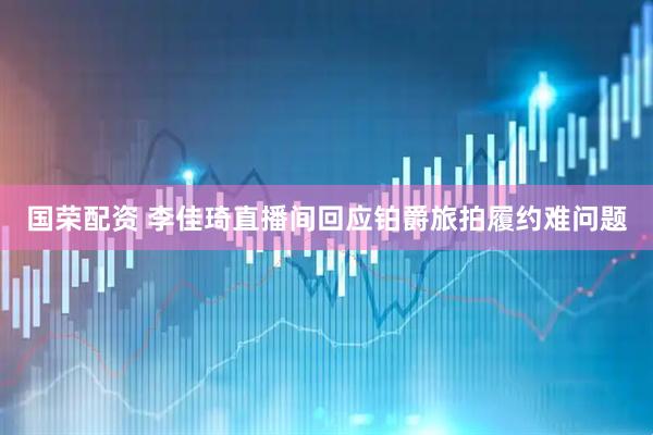 国荣配资 李佳琦直播间回应铂爵旅拍履约难问题