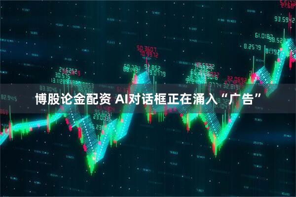 博股论金配资 AI对话框正在涌入“广告”