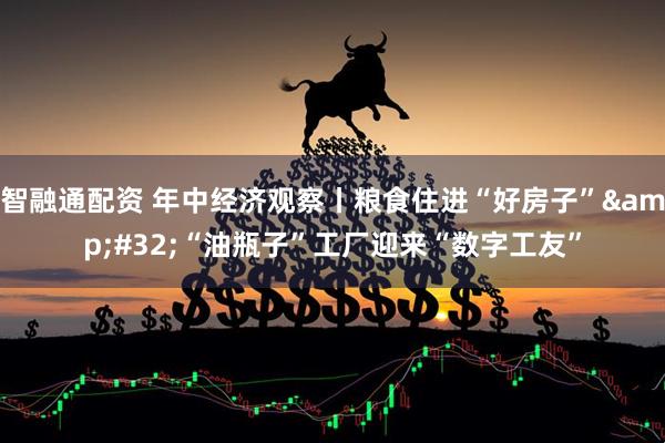 智融通配资 年中经济观察丨粮食住进“好房子”&#32;“油瓶子”工厂迎来“数字工友”