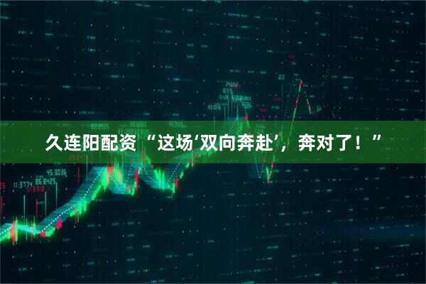 久连阳配资 “这场‘双向奔赴’，奔对了！”