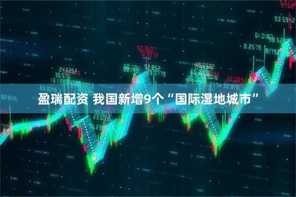盈瑞配资 我国新增9个“国际湿地城市”