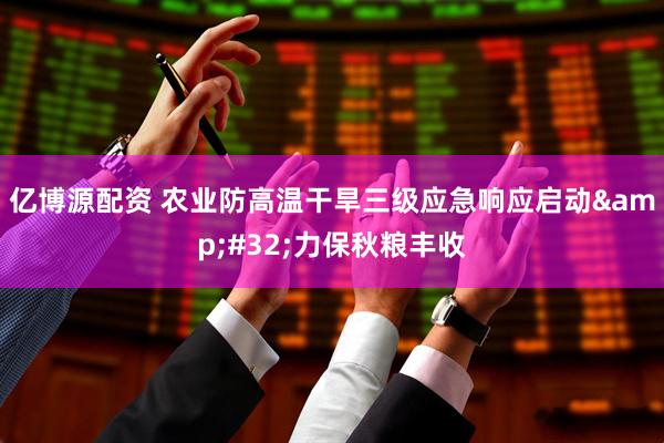 亿博源配资 农业防高温干旱三级应急响应启动&#32;力保秋粮丰收
