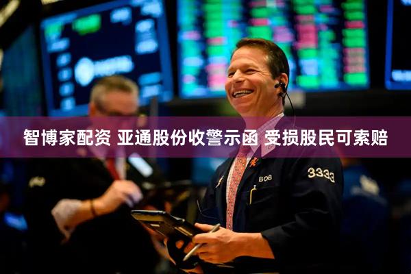 智博家配资 亚通股份收警示函 受损股民可索赔