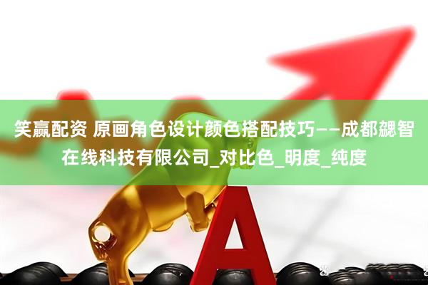 笑赢配资 原画角色设计颜色搭配技巧——成都勰智在线科技有限公司_对比色_明度_纯度