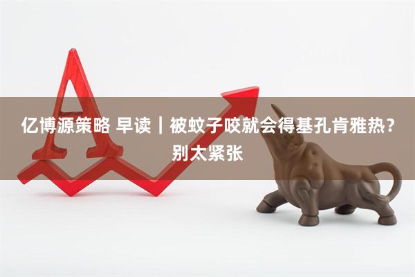 亿博源策略 早读｜被蚊子咬就会得基孔肯雅热？别太紧张