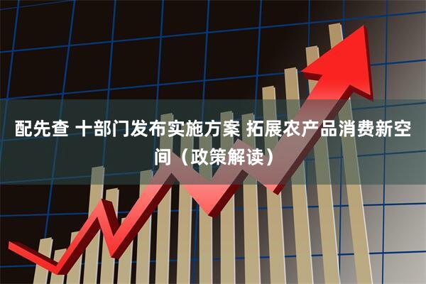 配先查 十部门发布实施方案 拓展农产品消费新空间（政策解读）