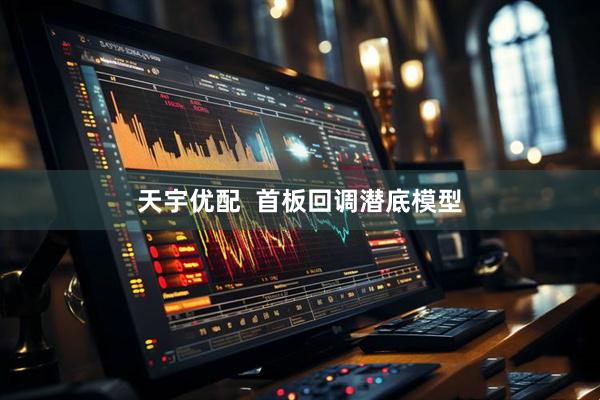 天宇优配  首板回调潜底模型