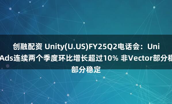 创融配资 Unity(U.US)FY25Q2电话会：Unity Ads连续两个季度环比增长超过10% 非Vector部分稳定