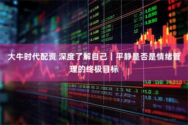 大牛时代配资 深度了解自己｜平静是否是情绪管理的终极目标
