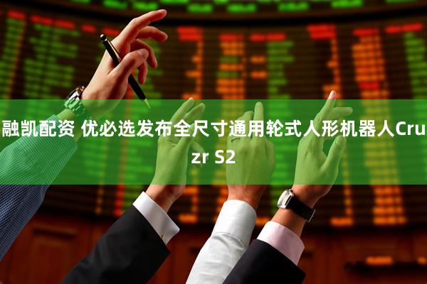 融凯配资 优必选发布全尺寸通用轮式人形机器人Cruzr S2