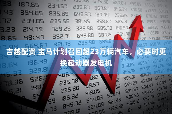 吉越配资 宝马计划召回超23万辆汽车，必要时更换起动器发电机
