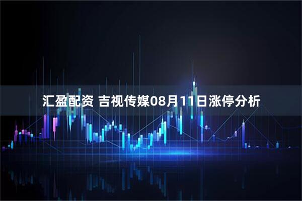 汇盈配资 吉视传媒08月11日涨停分析