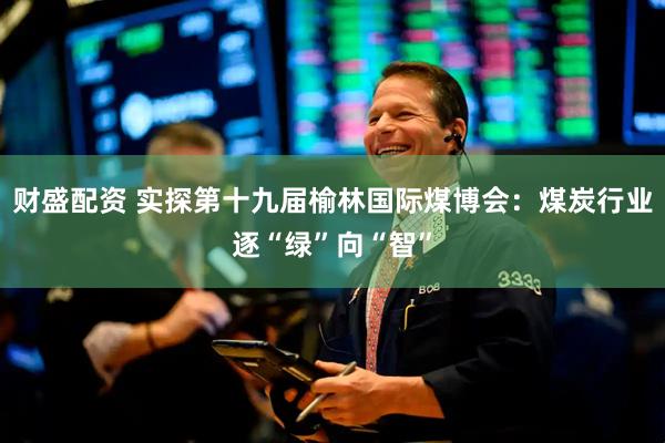 财盛配资 实探第十九届榆林国际煤博会：煤炭行业逐“绿”向“智”