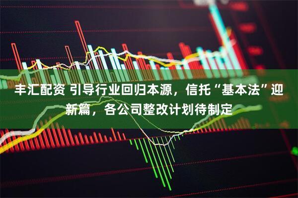 丰汇配资 引导行业回归本源，信托“基本法”迎新篇，各公司整改计划待制定