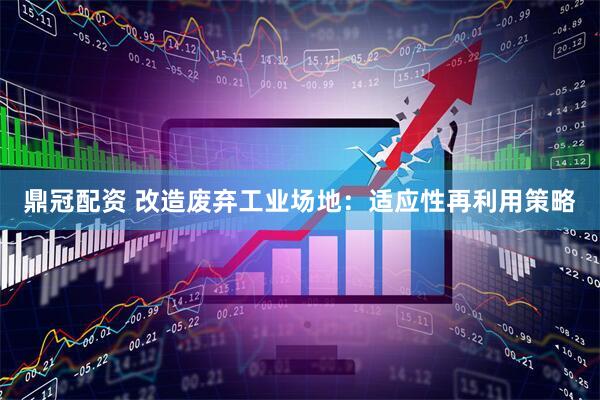 鼎冠配资 改造废弃工业场地：适应性再利用策略