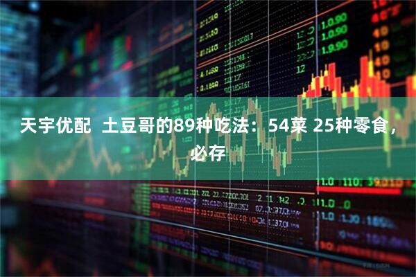 天宇优配  土豆哥的89种吃法：54菜 25种零食，必存