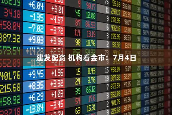 建发配资 机构看金市：7月4日