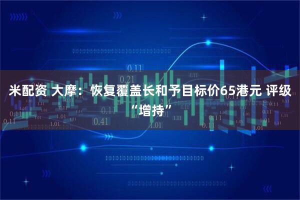 米配资 大摩：恢复覆盖长和予目标价65港元 评级“增持”