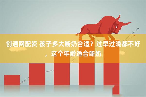 创通网配资 孩子多大断奶合适？过早过晚都不好，这个年龄适合断奶