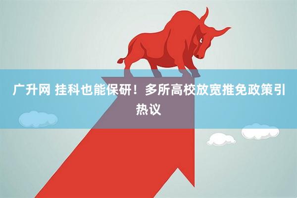 广升网 挂科也能保研！多所高校放宽推免政策引热议