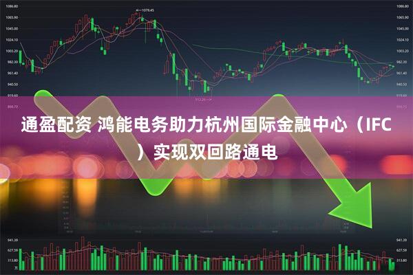 通盈配资 鸿能电务助力杭州国际金融中心（IFC）实现双回路通电