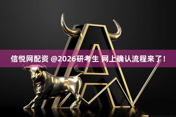信悦网配资 @2026研考生 网上确认流程来了！