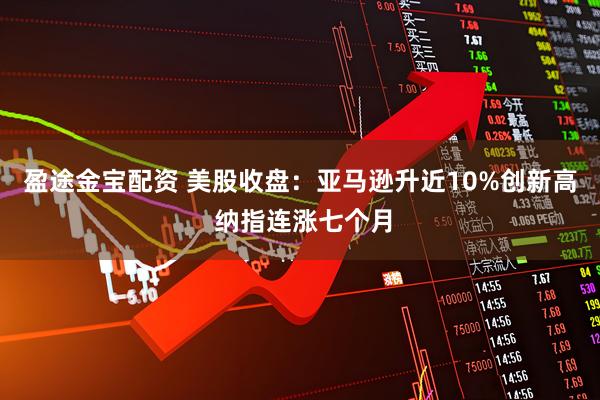 盈途金宝配资 美股收盘：亚马逊升近10%创新高 纳指连涨七个月