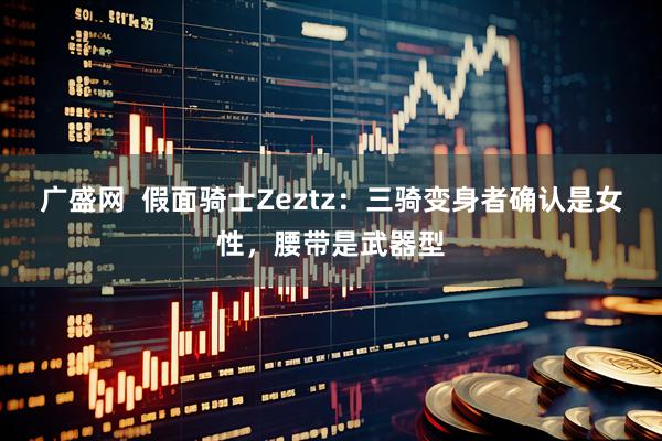 广盛网  假面骑士Zeztz：三骑变身者确认是女性，腰带是武器型