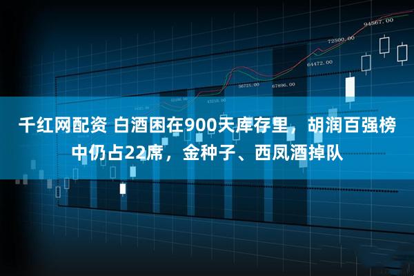 千红网配资 白酒困在900天库存里，胡润百强榜中仍占22席，金种子、西凤酒掉队